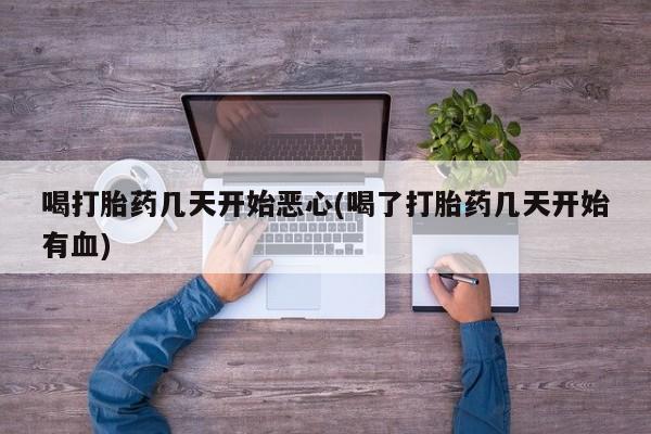 药流药微信喝打胎药几天开始恶心(喝了打胎药几天开始有血)