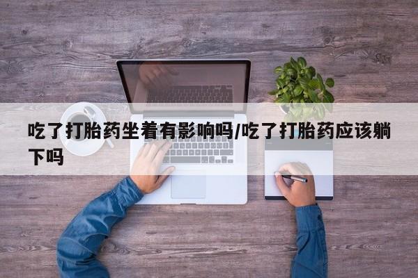 药流药微信吃了打胎药坐着有影响吗/吃了打胎药应该躺下吗