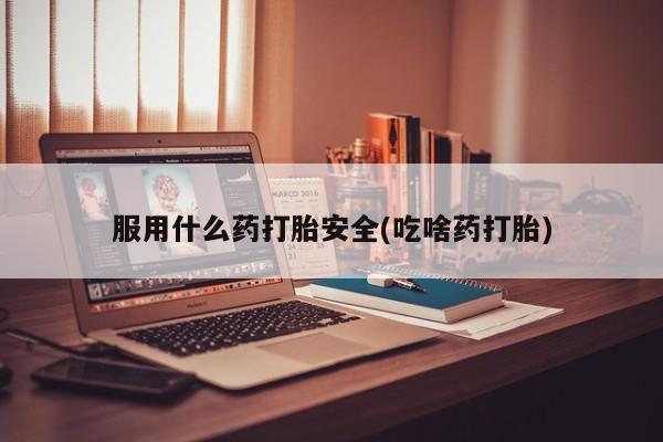 药流药微信服用什么药打胎安全(吃啥药打胎)