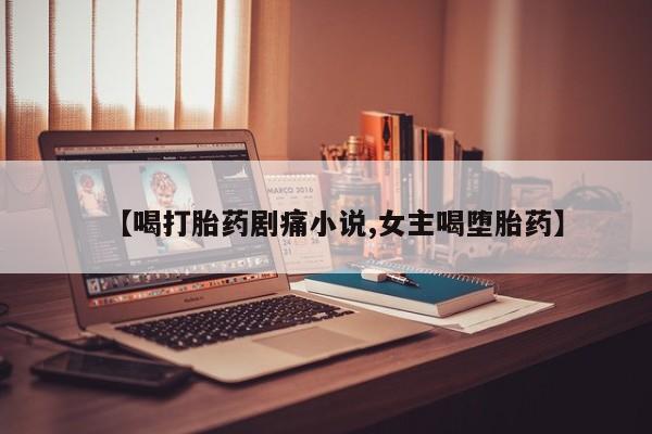 药流药微信【喝打胎药剧痛小说,女主喝堕胎药】