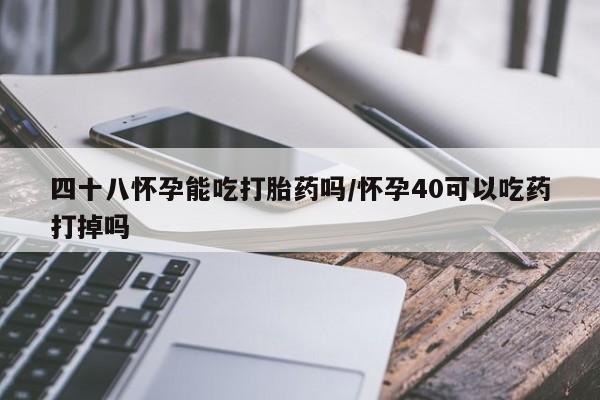 药流药微信四十八怀孕能吃打胎药吗/怀孕40可以吃药打掉吗