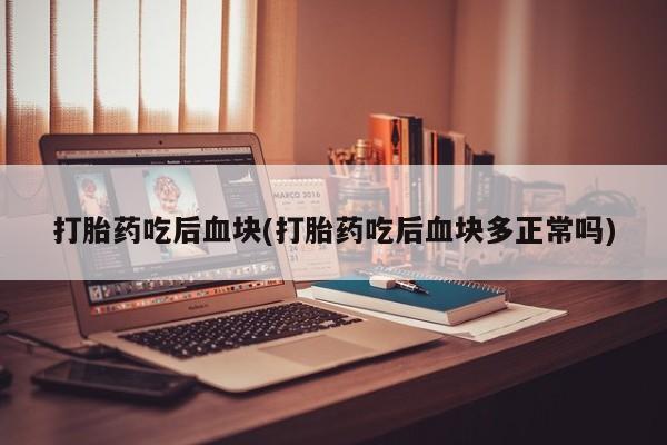 药流药微信打胎药吃后血块(打胎药吃后血块多正常吗)