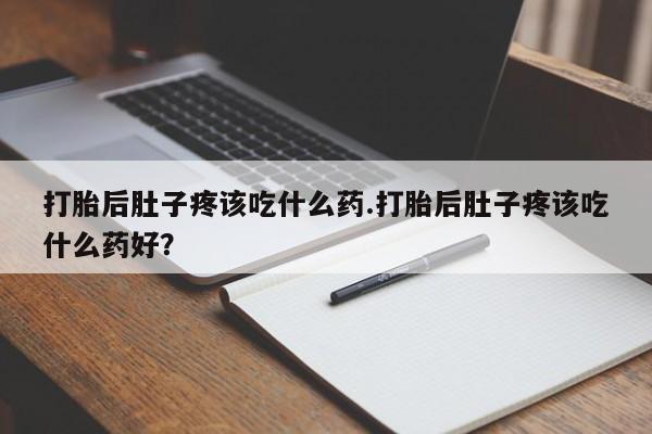 药流药微信打胎后肚子疼该吃什么药.打胎后肚子疼该吃什么药好？