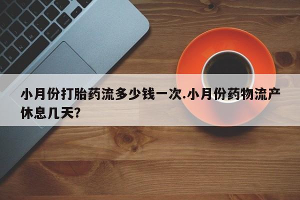 药流药微信小月份打胎药流多少钱一次.小月份药物流产休息几天？
