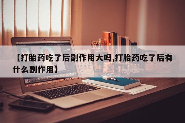 药流药微信【打胎药吃了后副作用大吗,打胎药吃了后有什么副作用】