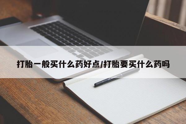 药流药微信打胎一般买什么药好点/打胎要买什么药吗