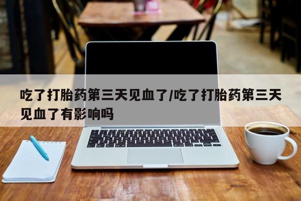 药流药微信吃了打胎药第三天见血了/吃了打胎药第三天见血了有影响吗