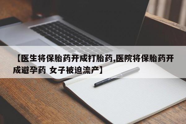 药流药微信【医生将保胎药开成打胎药,医院将保胎药开成避孕药 女子被迫流产】