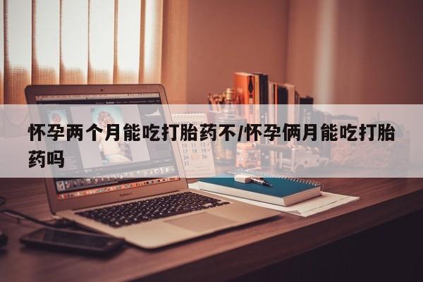 药流药微信怀孕两个月能吃打胎药不/怀孕俩月能吃打胎药吗