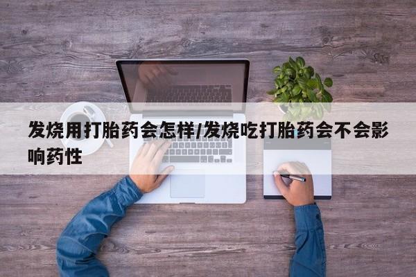 药流药微信发烧用打胎药会怎样/发烧吃打胎药会不会影响药性