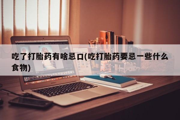 药流药微信吃了打胎药有啥忌口(吃打胎药要忌一些什么食物)
