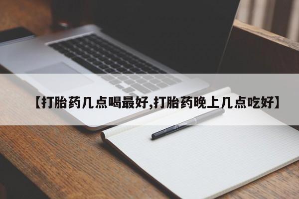药流药微信【打胎药几点喝最好,打胎药晚上几点吃好】