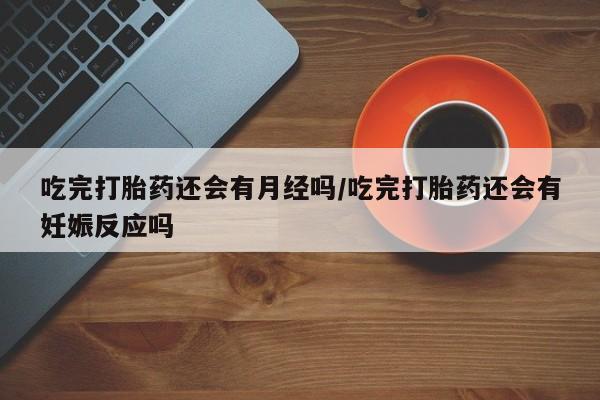 药流药微信吃完打胎药还会有月经吗/吃完打胎药还会有妊娠反应吗