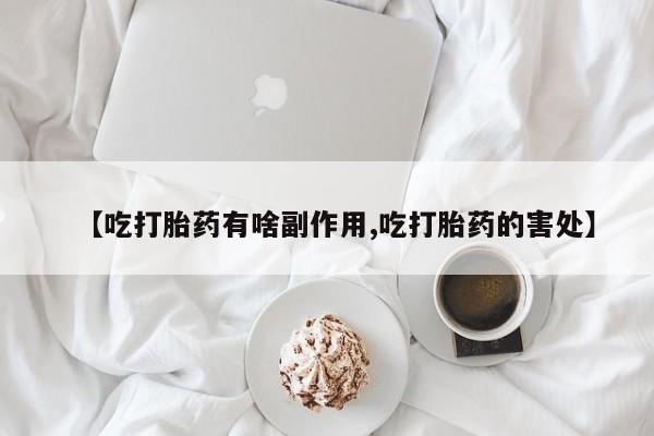 药流药微信【吃打胎药有啥副作用,吃打胎药的害处】