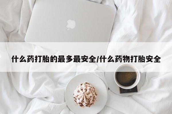 药流药微信什么药打胎的最多最安全/什么药物打胎安全