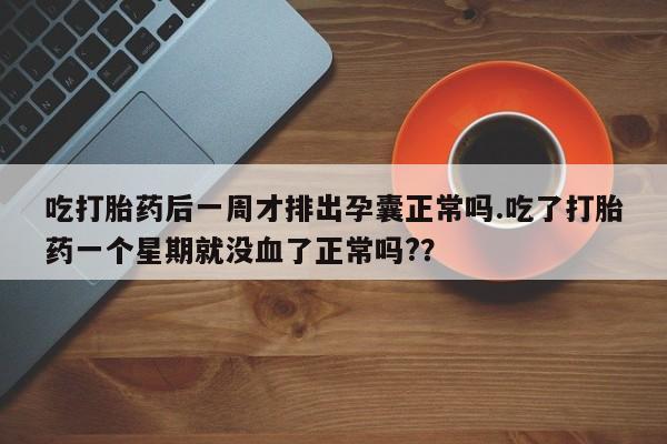 药流药微信吃打胎药后一周才排出孕囊正常吗.吃了打胎药一个星期就没血了正常吗?？