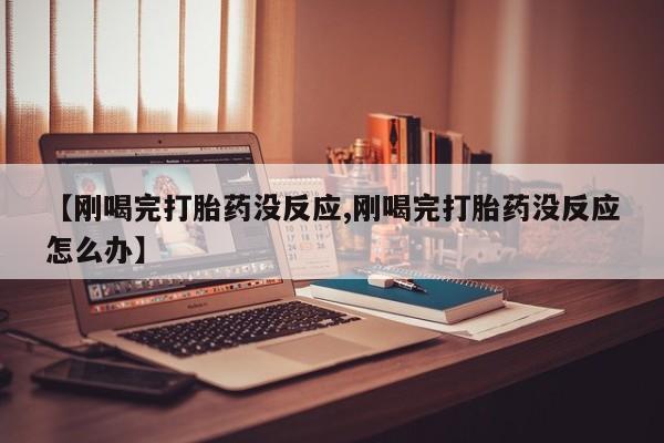 药流药微信【刚喝完打胎药没反应,刚喝完打胎药没反应怎么办】
