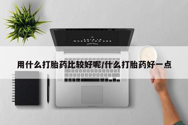 药流药微信用什么打胎药比较好呢/什么打胎药好一点