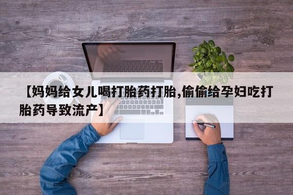 药流药微信【妈妈给女儿喝打胎药打胎,偷偷给孕妇吃打胎药导致流产】