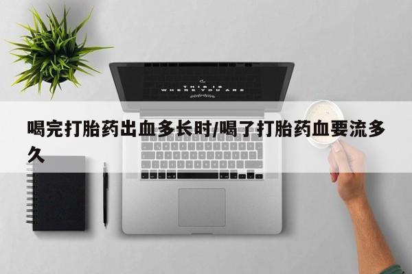 药流药微信喝完打胎药出血多长时/喝了打胎药血要流多久
