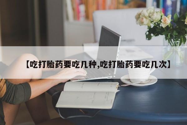 药流药微信【吃打胎药要吃几种,吃打胎药要吃几次】