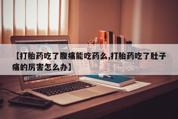 药流药微信【打胎药吃了腹痛能吃药么,打胎药吃了肚子痛的厉害怎么办】