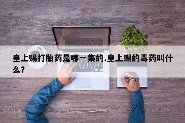 药流药微信皇上赐打胎药是哪一集的.皇上赐的毒药叫什么？