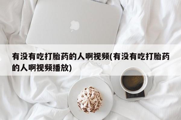 药流药微信有没有吃打胎药的人啊视频(有没有吃打胎药的人啊视频播放)