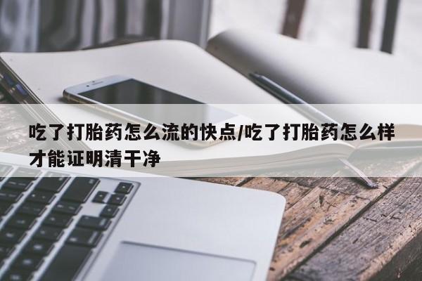 药流药微信吃了打胎药怎么流的快点/吃了打胎药怎么样才能证明清干净