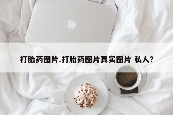 药流药微信打胎药图片.打胎药图片真实图片 私人？