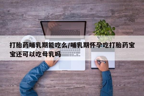 药流药微信打胎药哺乳期能吃么/哺乳期怀孕吃打胎药宝宝还可以吃母乳吗