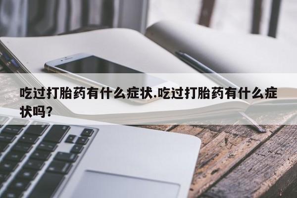 药流药微信吃过打胎药有什么症状.吃过打胎药有什么症状吗？