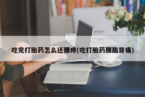 药流药微信吃完打胎药怎么还腰疼(吃打胎药腰酸背痛)