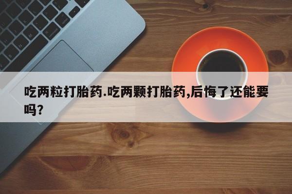 药流药微信吃两粒打胎药.吃两颗打胎药,后悔了还能要吗？