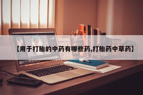药流药微信【用于打胎的中药有哪些药,打胎药中草药】