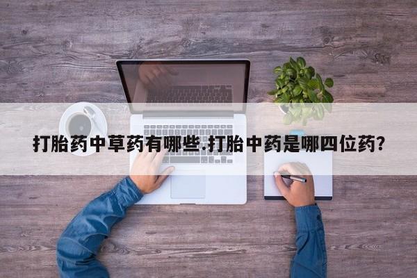 药流药微信打胎药中草药有哪些.打胎中药是哪四位药？