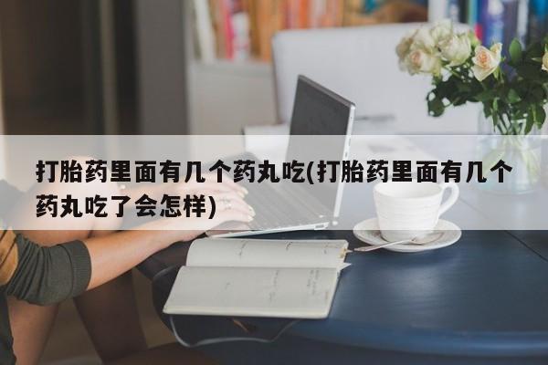 药流药微信打胎药里面有几个药丸吃(打胎药里面有几个药丸吃了会怎样)