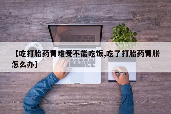 药流药微信【吃打胎药胃难受不能吃饭,吃了打胎药胃胀怎么办】