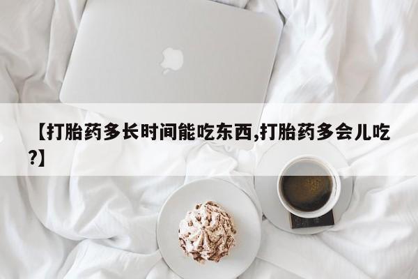 药流药微信【打胎药多长时间能吃东西,打胎药多会儿吃?】