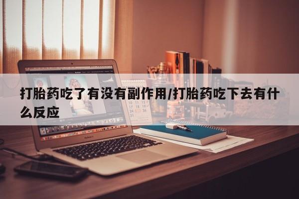 药流药微信打胎药吃了有没有副作用/打胎药吃下去有什么反应