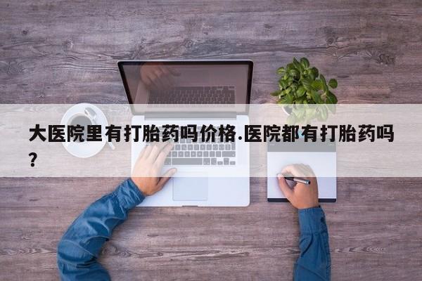 药流药微信大医院里有打胎药吗价格.医院都有打胎药吗？