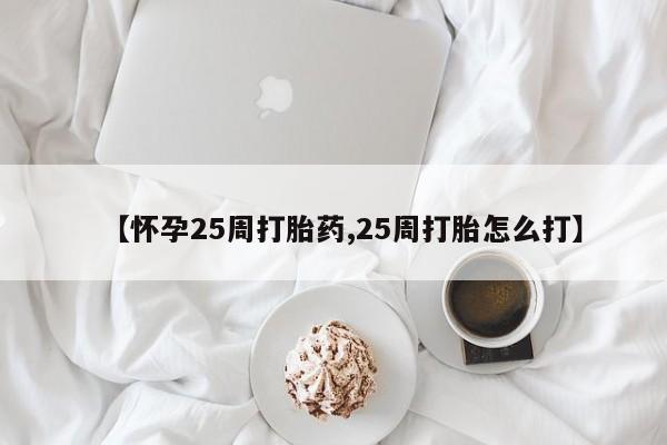 药流药微信【怀孕25周打胎药,25周打胎怎么打】
