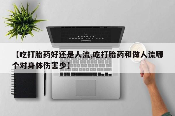 药流药微信【吃打胎药好还是人流,吃打胎药和做人流哪个对身体伤害少】