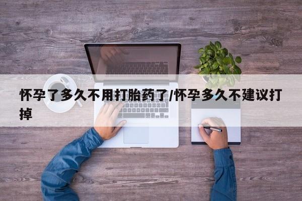药流药微信怀孕了多久不用打胎药了/怀孕多久不建议打掉
