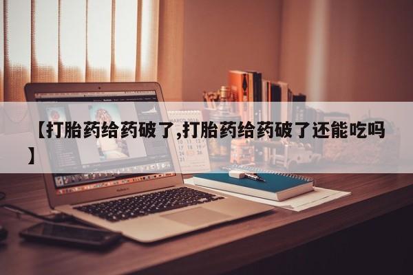 药流药微信【打胎药给药破了,打胎药给药破了还能吃吗】