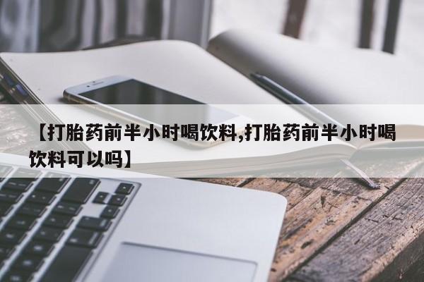 药流药微信【打胎药前半小时喝饮料,打胎药前半小时喝饮料可以吗】