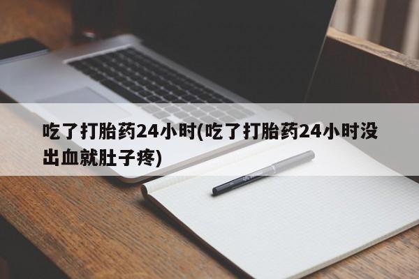 药流药微信吃了打胎药24小时(吃了打胎药24小时没出血就肚子疼)
