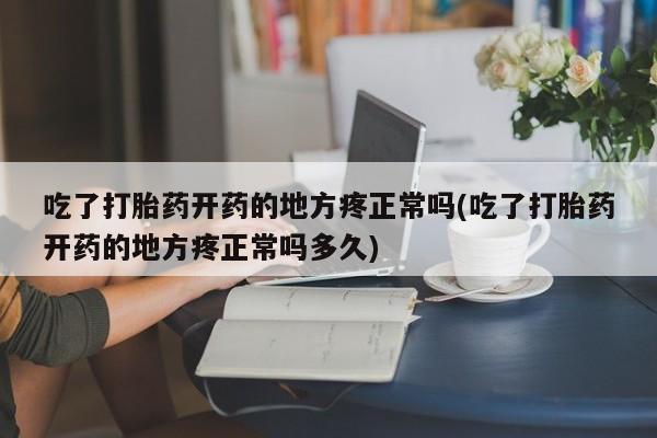 药流药微信吃了打胎药开药的地方疼正常吗(吃了打胎药开药的地方疼正常吗多久)