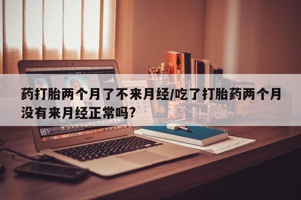 药流药微信药打胎两个月了不来月经/吃了打胎药两个月没有来月经正常吗?