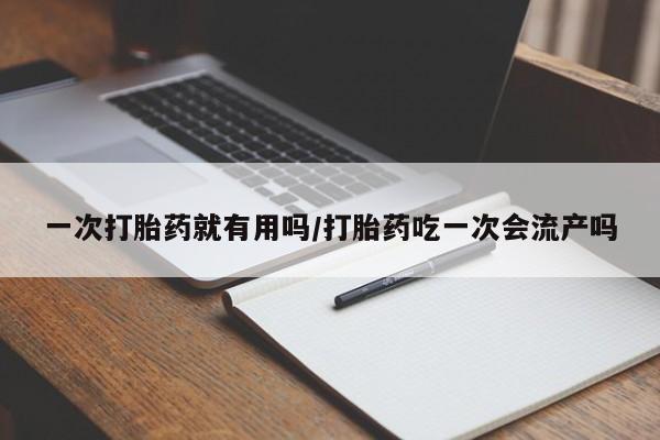 药流药微信一次打胎药就有用吗/打胎药吃一次会流产吗